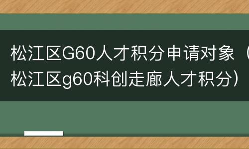 松江区G60人才积分申请对象（松江区g60科创走廊人才积分）