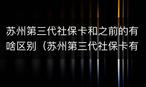 苏州第三代社保卡和之前的有啥区别（苏州第三代社保卡有什么新功能）