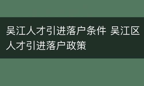 吴江人才引进落户条件 吴江区人才引进落户政策