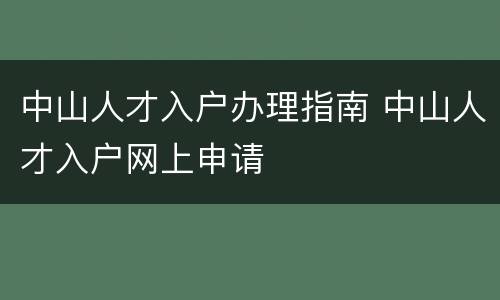 中山人才入户办理指南 中山人才入户网上申请