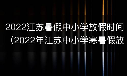 2022江苏暑假中小学放假时间（2022年江苏中小学寒暑假放假安排时间表）