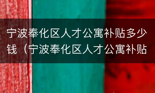 宁波奉化区人才公寓补贴多少钱（宁波奉化区人才公寓补贴多少钱一年）