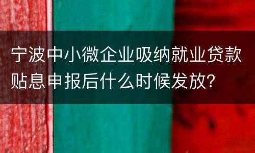 宁波中小微企业吸纳就业贷款贴息申报后什么时候发放？
