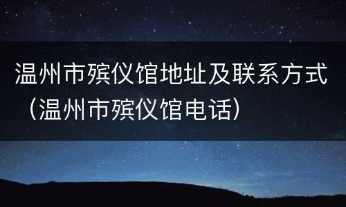 温州市殡仪馆地址及联系方式（温州市殡仪馆电话）