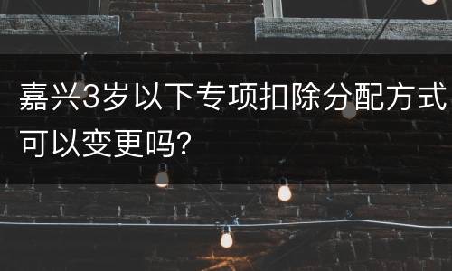 嘉兴3岁以下专项扣除分配方式可以变更吗？