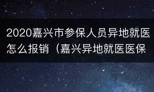 2020嘉兴市参保人员异地就医怎么报销（嘉兴异地就医医保报销流程）