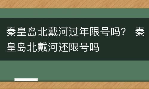 秦皇岛北戴河过年限号吗？ 秦皇岛北戴河还限号吗
