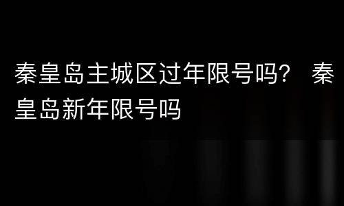 秦皇岛主城区过年限号吗？ 秦皇岛新年限号吗