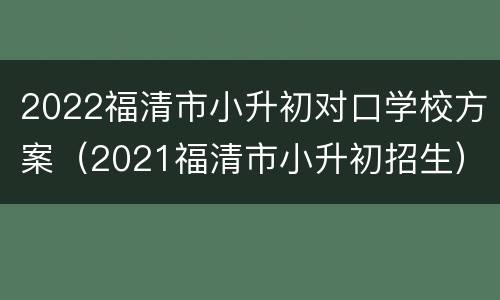 2022福清市小升初对口学校方案（2021福清市小升初招生）