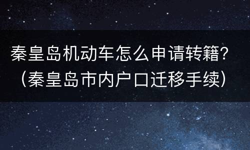 秦皇岛机动车怎么申请转籍？（秦皇岛市内户口迁移手续）