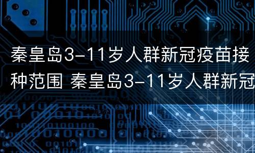 秦皇岛3-11岁人群新冠疫苗接种范围 秦皇岛3-11岁人群新冠疫苗接种范围