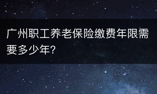 广州职工养老保险缴费年限需要多少年？