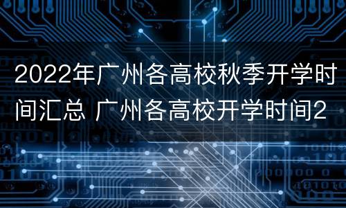 2022年广州各高校秋季开学时间汇总 广州各高校开学时间2021