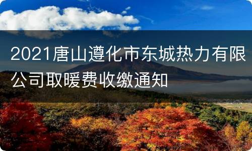 2021唐山遵化市东城热力有限公司取暖费收缴通知