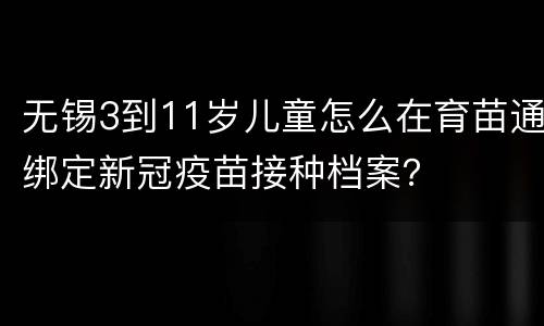无锡3到11岁儿童怎么在育苗通绑定新冠疫苗接种档案？