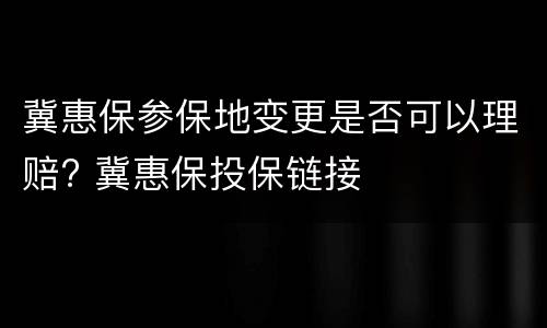 冀惠保参保地变更是否可以理赔? 冀惠保投保链接