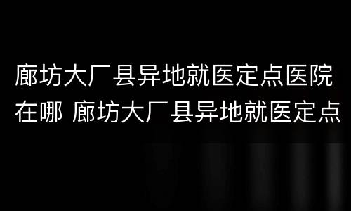 廊坊大厂县异地就医定点医院在哪 廊坊大厂县异地就医定点医院在哪里