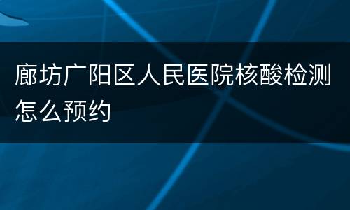 廊坊广阳区人民医院核酸检测怎么预约