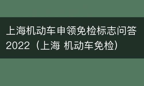 上海机动车申领免检标志问答2022（上海 机动车免检）
