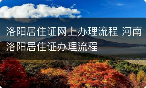 洛阳居住证网上办理流程 河南洛阳居住证办理流程