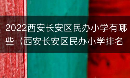 2022西安长安区民办小学有哪些（西安长安区民办小学排名一览表）