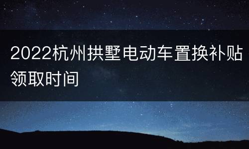 2022杭州拱墅电动车置换补贴领取时间