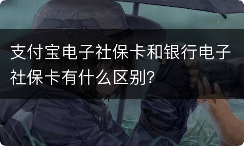 支付宝电子社保卡和银行电子社保卡有什么区别？