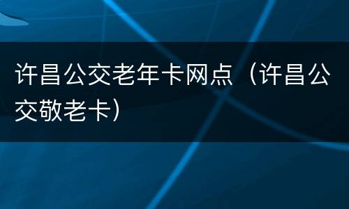 许昌公交老年卡网点（许昌公交敬老卡）