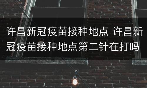 许昌新冠疫苗接种地点 许昌新冠疫苗接种地点第二针在打吗