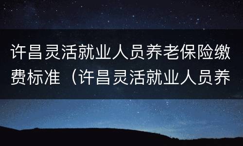 许昌灵活就业人员养老保险缴费标准（许昌灵活就业人员养老保险缴费标准最新）