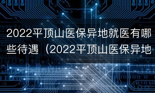 2022平顶山医保异地就医有哪些待遇（2022平顶山医保异地就医有哪些待遇呢）
