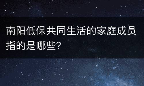 南阳低保共同生活的家庭成员指的是哪些？