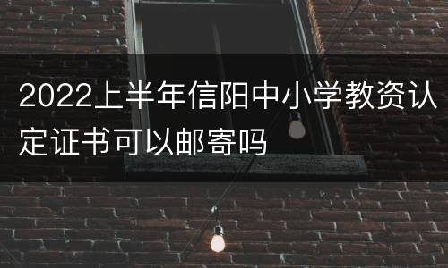 2022上半年信阳中小学教资认定证书可以邮寄吗