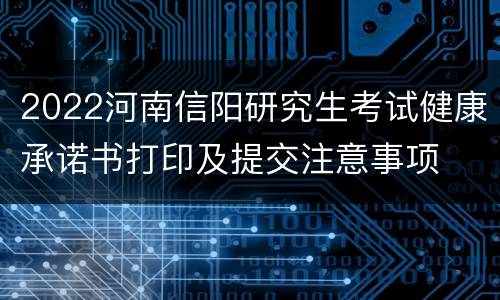 2022河南信阳研究生考试健康承诺书打印及提交注意事项