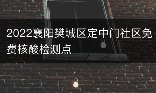 2022襄阳樊城区定中门社区免费核酸检测点