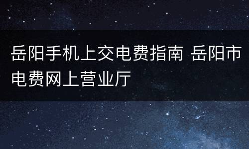 岳阳手机上交电费指南 岳阳市电费网上营业厅