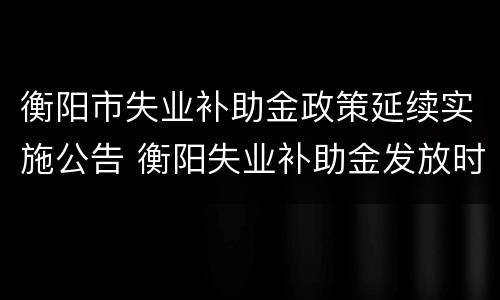 衡阳市失业补助金政策延续实施公告 衡阳失业补助金发放时间