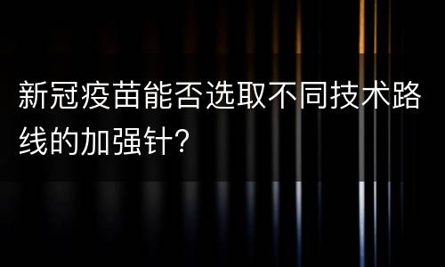 新冠疫苗能否选取不同技术路线的加强针?