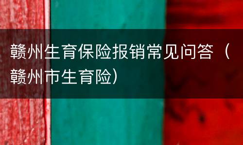 赣州生育保险报销常见问答（赣州市生育险）