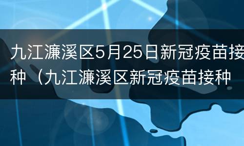 九江濂溪区5月25日新冠疫苗接种（九江濂溪区新冠疫苗接种时间）
