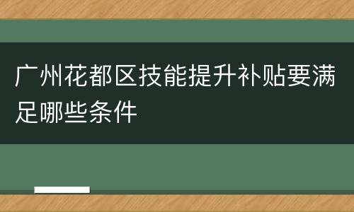 广州花都区技能提升补贴要满足哪些条件