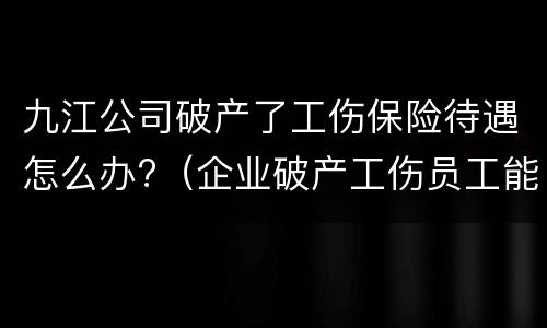 九江公司破产了工伤保险待遇怎么办?（企业破产工伤员工能得到什么补偿）