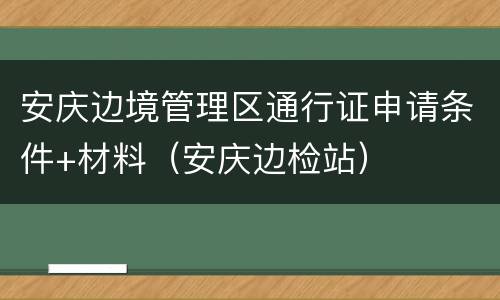 安庆边境管理区通行证申请条件+材料（安庆边检站）