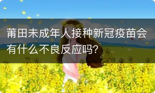 莆田未成年人接种新冠疫苗会有什么不良反应吗？