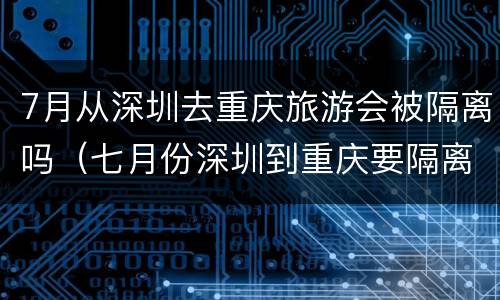 7月从深圳去重庆旅游会被隔离吗（七月份深圳到重庆要隔离吗）