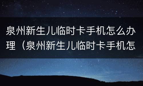 泉州新生儿临时卡手机怎么办理（泉州新生儿临时卡手机怎么办理不了）