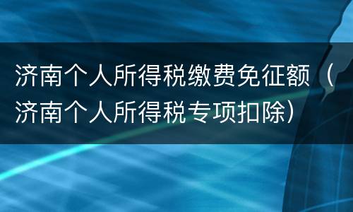 济南个人所得税缴费免征额（济南个人所得税专项扣除）