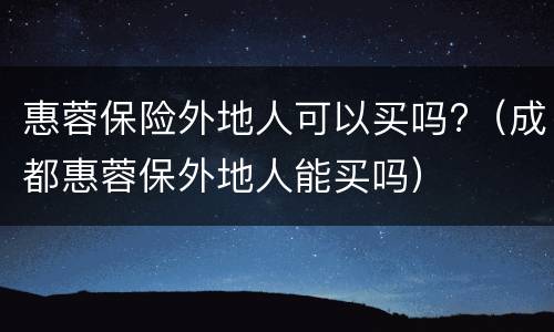 惠蓉保险外地人可以买吗?（成都惠蓉保外地人能买吗）