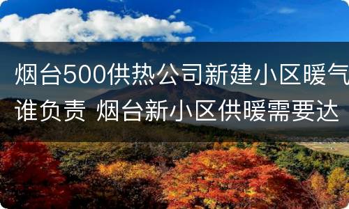 烟台500供热公司新建小区暖气谁负责 烟台新小区供暖需要达到的条件