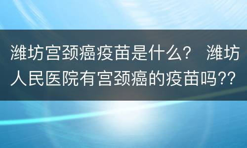 潍坊宫颈癌疫苗是什么？ 潍坊人民医院有宫颈癌的疫苗吗??